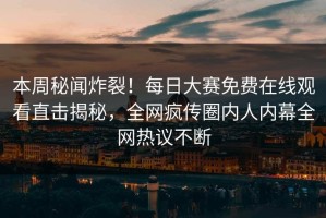 本周秘闻炸裂！每日大赛免费在线观看直击揭秘，全网疯传圈内人内幕全网热议不断