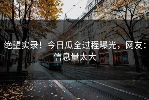 绝望实录！今日瓜全过程曝光，网友：信息量太大
