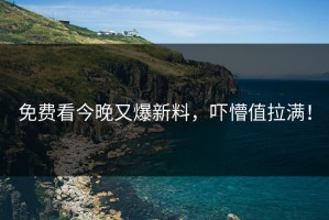 免费看今晚又爆新料，吓懵值拉满！