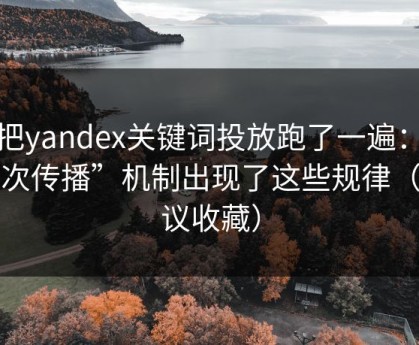 我把yandex关键词投放跑了一遍：“二次传播”机制出现了这些规律（建议收藏）