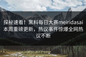 探秘速看！黑料每日大赛meiridasai本周重磅更新，热议事件惊爆全网热议不断
