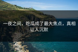 一夜之间，吃瓜成了最大焦点，真相让人沉默