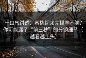 一口气讲透：蜜桃视频完播率不够？你可能漏了“前三秒”的分镜细节（越看越上头）