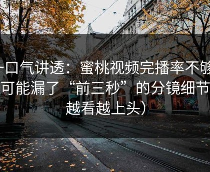 一口气讲透：蜜桃视频完播率不够？你可能漏了“前三秒”的分镜细节（越看越上头）