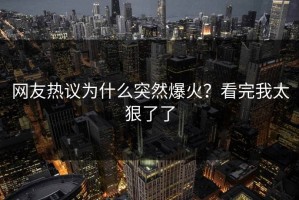 网友热议为什么突然爆火？看完我太狠了了