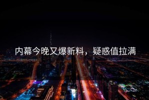 内幕今晚又爆新料，疑惑值拉满