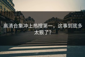 高清合集冲上热搜第一，这事到底多太狠了？