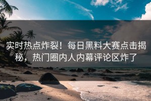 实时热点炸裂！每日黑料大赛点击揭秘，热门圈内人内幕评论区炸了