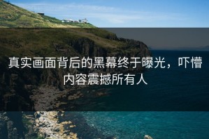 真实画面背后的黑幕终于曝光，吓懵内容震撼所有人