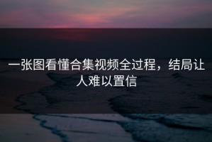 一张图看懂合集视频全过程，结局让人难以置信