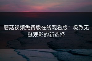 蘑菇视频免费版在线观看版：极致无缝观影的新选择