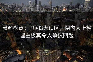 黑料盘点：丑闻3大误区，圈内人上榜理由极其令人争议四起