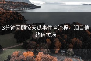 3分钟回顾惊天瓜事件全流程，泪目情绪值拉满
