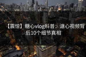 【震惊】糖心vlog科普：溏心视频背后10个细节真相
