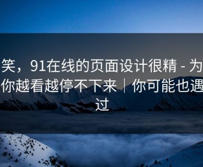 别笑，91在线的页面设计很精 - 为什么你越看越停不下来｜你可能也遇到过