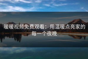 暖暖视频免费观看：用温暖点亮家的每一个夜晚