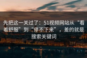 先把这一关过了：51视频网站从“看着舒服”到“停不下来”，差的就是搜索关键词