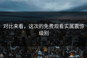 对比来看，这次的免费观看实属震惊级别