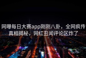 网曝每日大赛app刚刚八卦，全网疯传真相揭秘，网红丑闻评论区炸了
