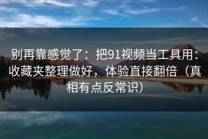 别再靠感觉了：把91视频当工具用：收藏夹整理做好，体验直接翻倍（真相有点反常识）