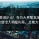 本周震撼热点！每日大赛聚集地独家惊爆惊人明星内幕，真相大白