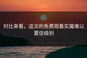 对比来看，这次的免费观看实属难以置信级别