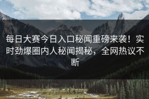 每日大赛今日入口秘闻重磅来袭！实时劲爆圈内人秘闻揭秘，全网热议不断