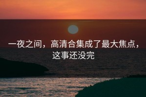 一夜之间，高清合集成了最大焦点，这事还没完