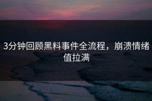 3分钟回顾黑料事件全流程，崩溃情绪值拉满