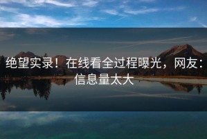 绝望实录！在线看全过程曝光，网友：信息量太大