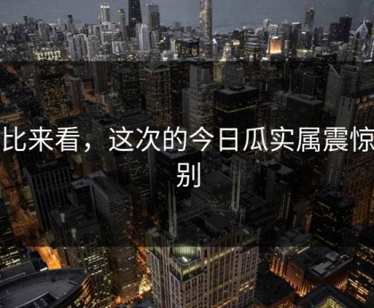 对比来看，这次的今日瓜实属震惊级别