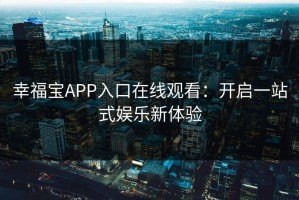 幸福宝APP入口在线观看：开启一站式娱乐新体验