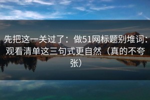 先把这一关过了：做51网标题别堆词：观看清单这三句式更自然（真的不夸张）
