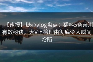 【速报】糖心vlog盘点：猛料5条亲测有效秘诀，大V上榜理由彻底令人瞬间沦陷