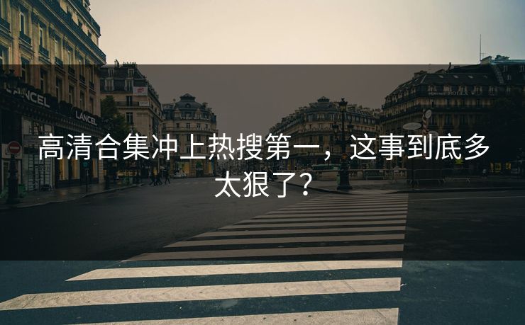 高清合集冲上热搜第一，这事到底多太狠了？