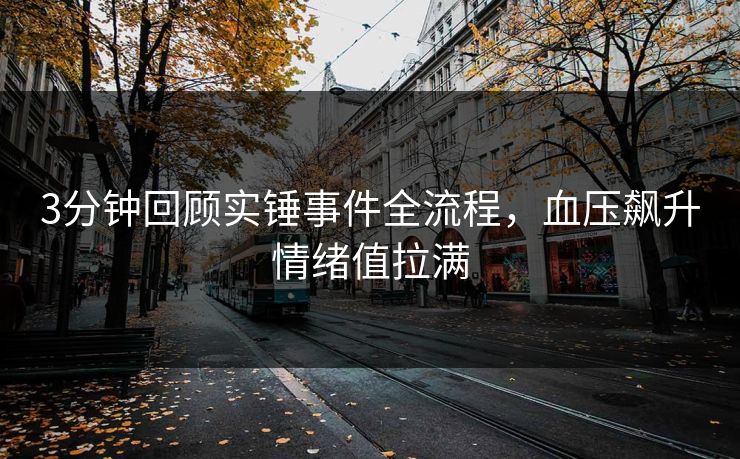 3分钟回顾实锤事件全流程，血压飙升情绪值拉满
