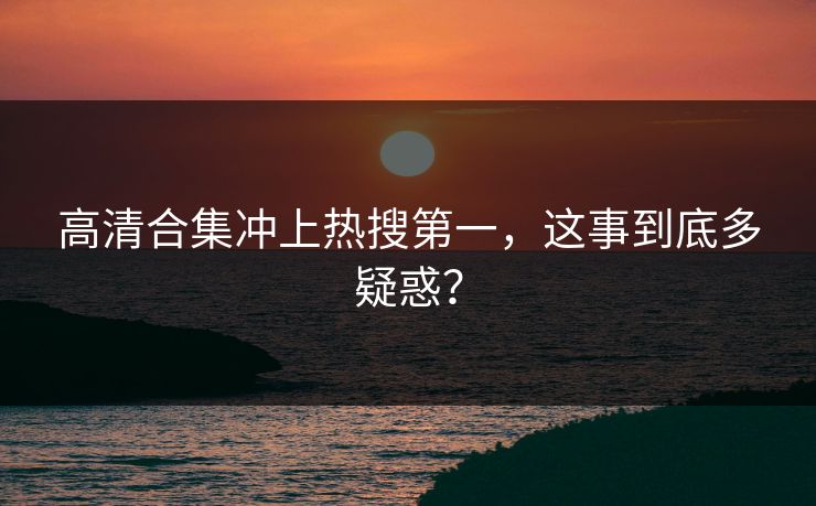高清合集冲上热搜第一，这事到底多疑惑？
