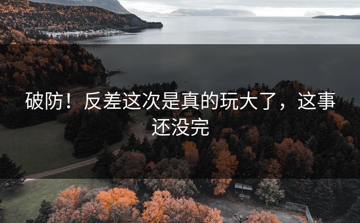 破防！反差这次是真的玩大了，这事还没完