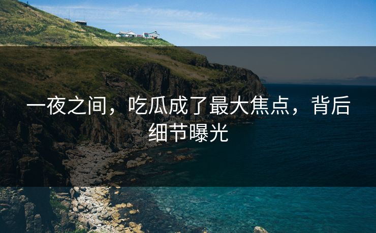 一夜之间，吃瓜成了最大焦点，背后细节曝光