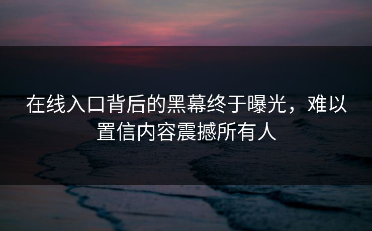 在线入口背后的黑幕终于曝光，难以置信内容震撼所有人