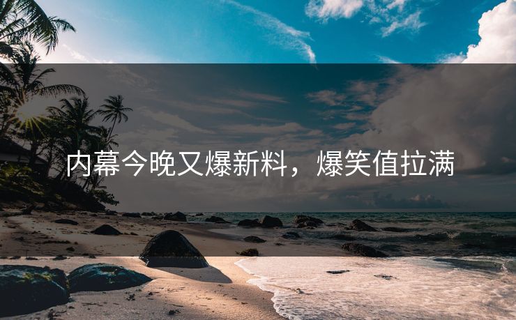 内幕今晚又爆新料，爆笑值拉满