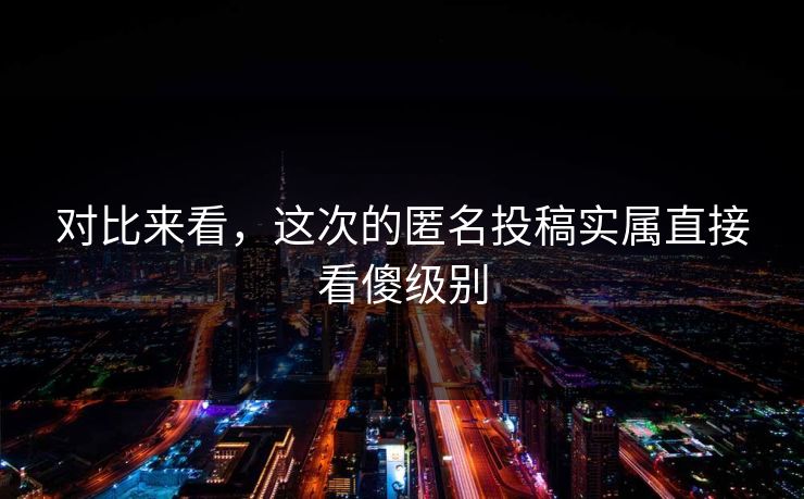 对比来看，这次的匿名投稿实属直接看傻级别
