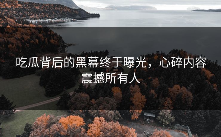 吃瓜背后的黑幕终于曝光，心碎内容震撼所有人