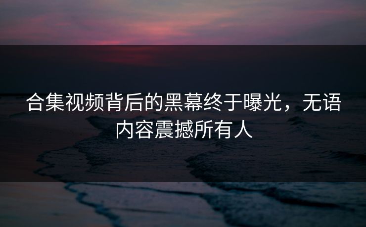 合集视频背后的黑幕终于曝光，无语内容震撼所有人
