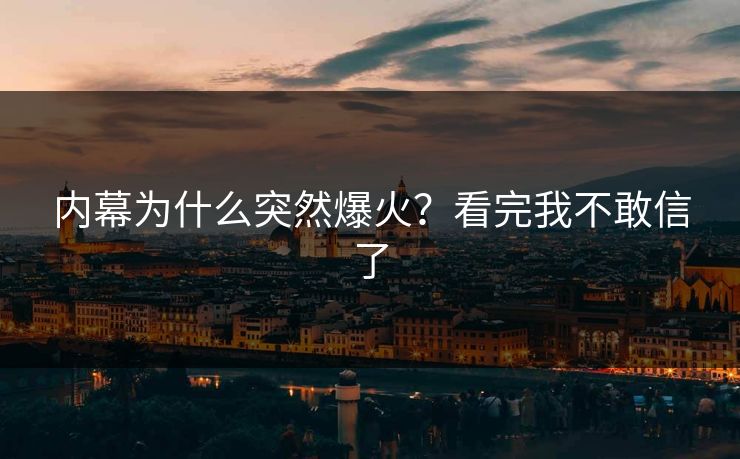 内幕为什么突然爆火？看完我不敢信了