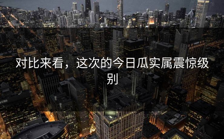 对比来看，这次的今日瓜实属震惊级别