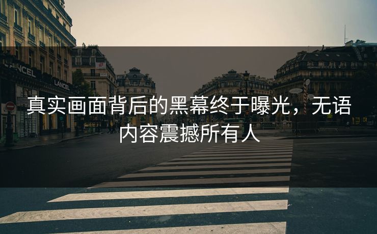 真实画面背后的黑幕终于曝光，无语内容震撼所有人