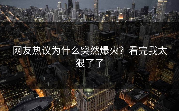 网友热议为什么突然爆火？看完我太狠了了
