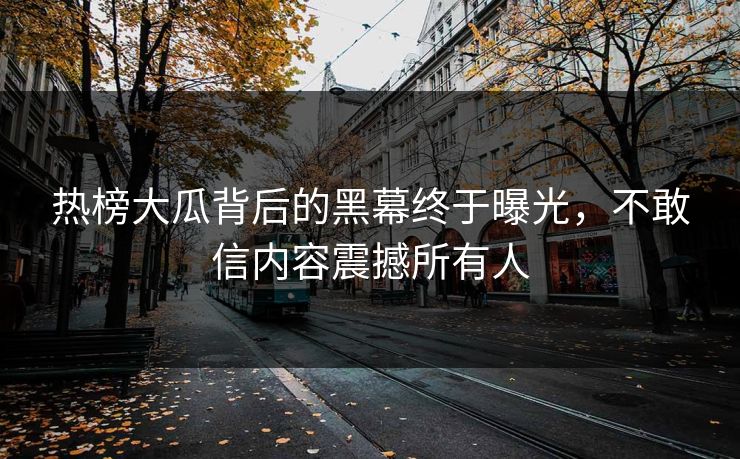 热榜大瓜背后的黑幕终于曝光，不敢信内容震撼所有人