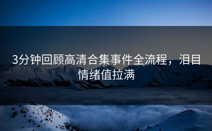 3分钟回顾高清合集事件全流程，泪目情绪值拉满